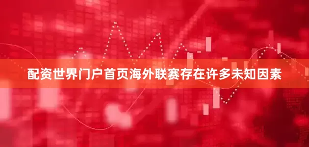 配资世界门户首页海外联赛存在许多未知因素