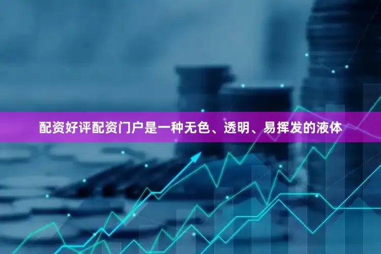 配资好评配资门户是一种无色、透明、易挥发的液体