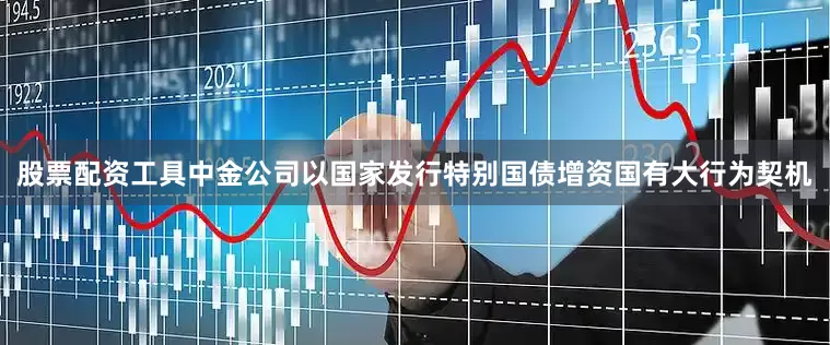 股票配资工具中金公司以国家发行特别国债增资国有大行为契机