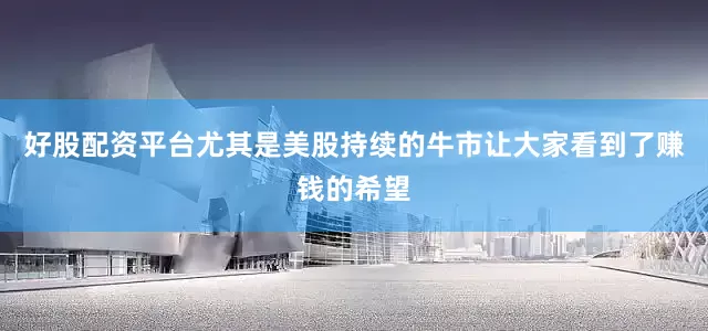 好股配资平台尤其是美股持续的牛市让大家看到了赚钱的希望