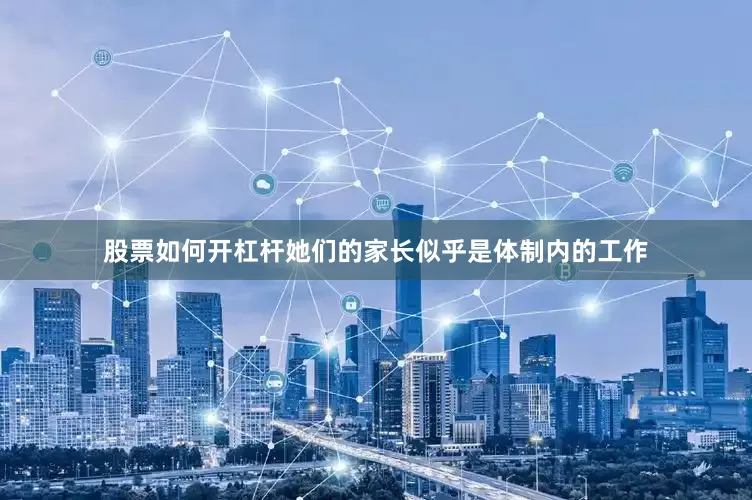 股票如何开杠杆她们的家长似乎是体制内的工作