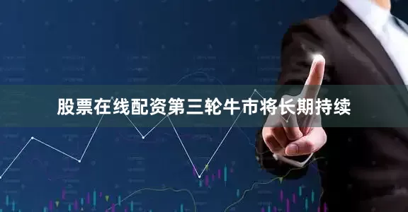 股票在线配资第三轮牛市将长期持续