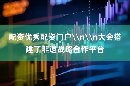 配资优秀配资门户\n\n大会搭建了非遗战略合作平台