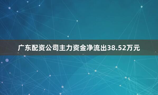 广东配资公司主力资金净流出38.52万元
