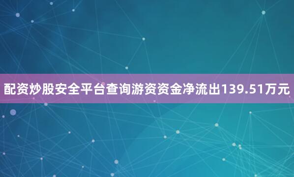 配资炒股安全平台查询游资资金净流出139.51万元