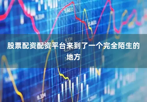 股票配资配资平台来到了一个完全陌生的地方