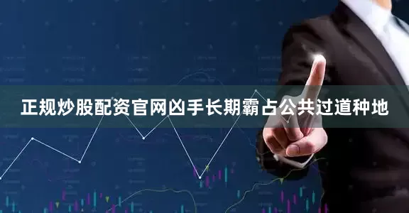 正规炒股配资官网凶手长期霸占公共过道种地