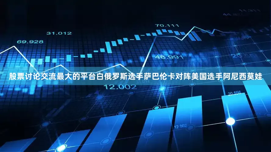 股票讨论交流最大的平台白俄罗斯选手萨巴伦卡对阵美国选手阿尼西莫娃