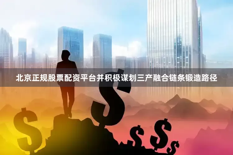 北京正规股票配资平台并积极谋划三产融合链条锻造路径