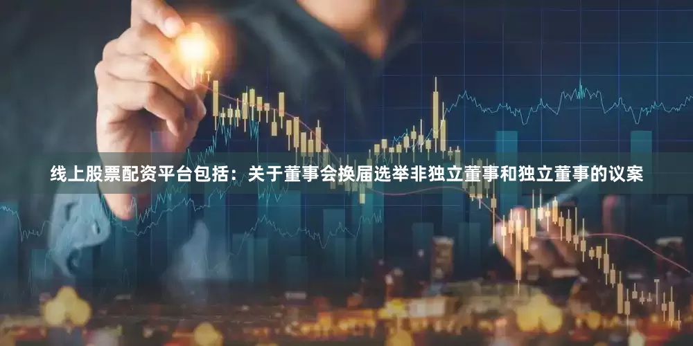 线上股票配资平台包括：关于董事会换届选举非独立董事和独立董事的议案