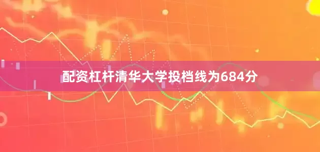 配资杠杆清华大学投档线为684分
