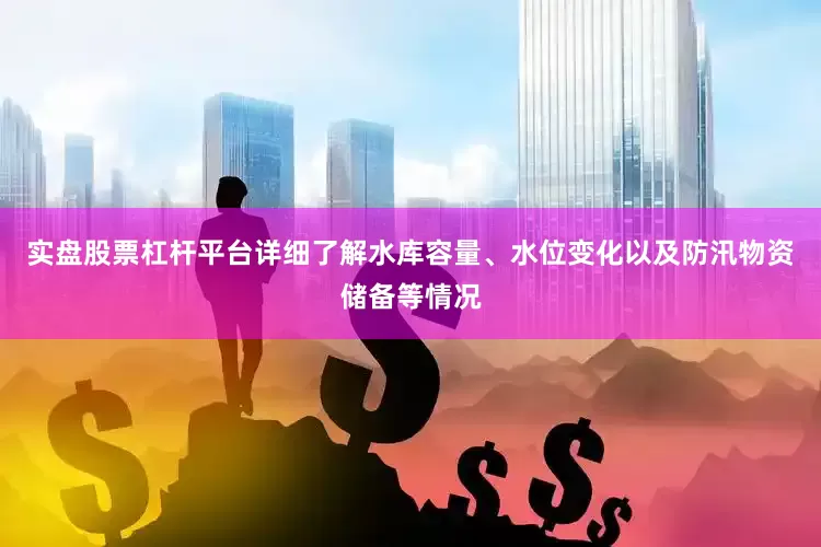 实盘股票杠杆平台详细了解水库容量、水位变化以及防汛物资储备等情况