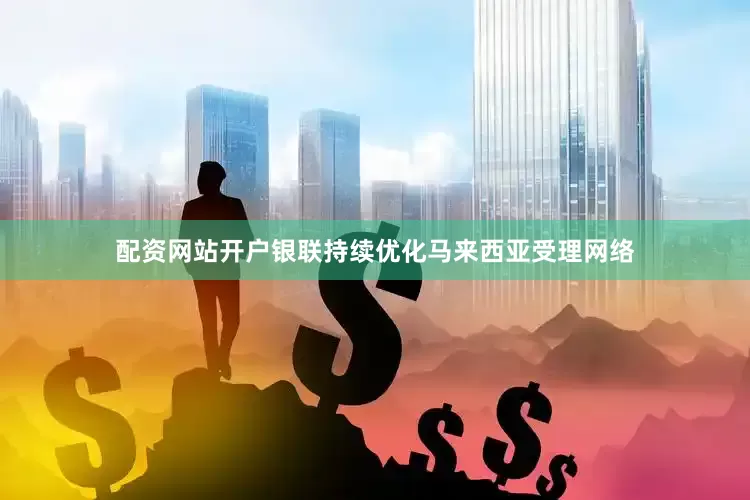 配资网站开户银联持续优化马来西亚受理网络