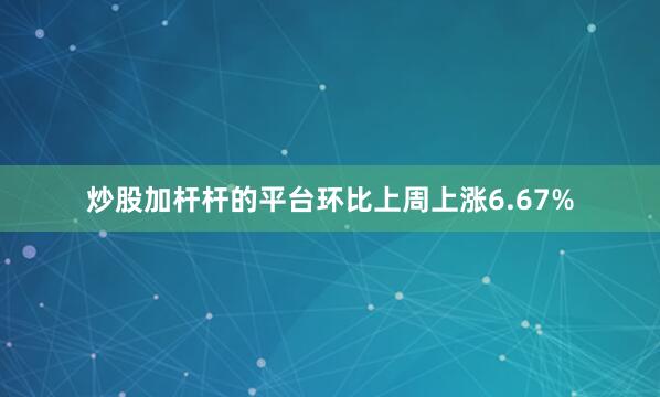 炒股加杆杆的平台环比上周上涨6.67%