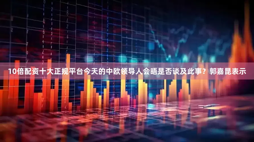 10倍配资十大正规平台今天的中欧领导人会晤是否谈及此事？郭嘉昆表示