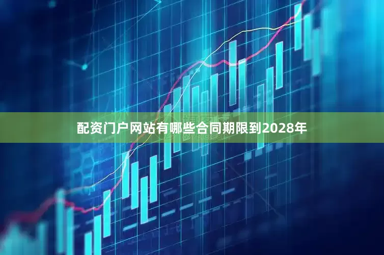 配资门户网站有哪些合同期限到2028年