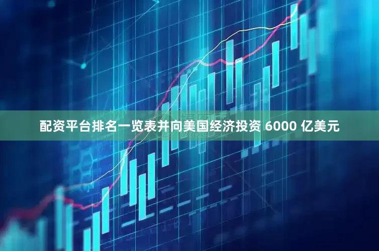 配资平台排名一览表并向美国经济投资 6000 亿美元