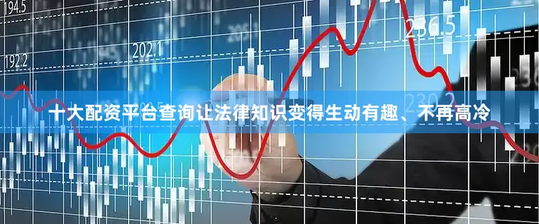 十大配资平台查询让法律知识变得生动有趣、不再高冷