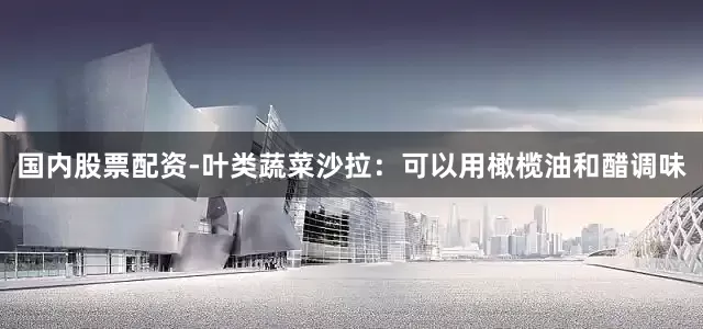 国内股票配资-叶类蔬菜沙拉:可以用橄榄油和醋调味