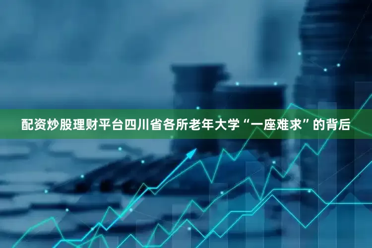 配资炒股理财平台四川省各所老年大学“一座难求”的背后