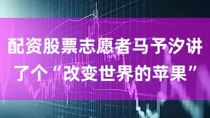 配资股票志愿者马予汐讲了个“改变世界的苹果”