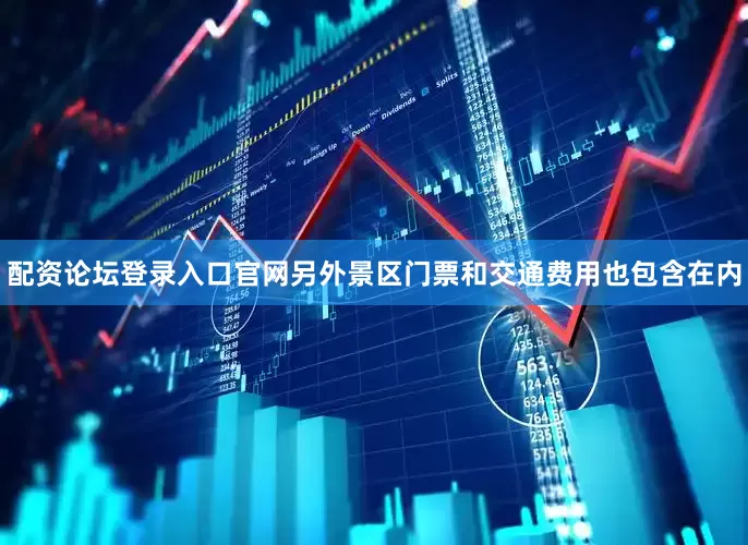 配资论坛登录入口官网另外景区门票和交通费用也包含在内