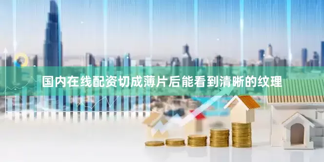 国内在线配资切成薄片后能看到清晰的纹理