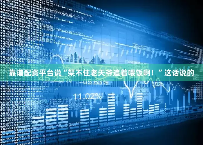 靠谱配资平台说“架不住老天爷追着喂饭啊！”这话说的