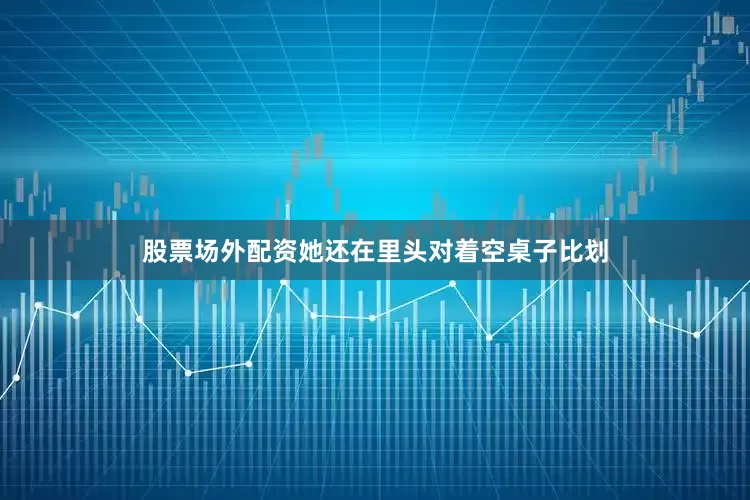 股票场外配资她还在里头对着空桌子比划
