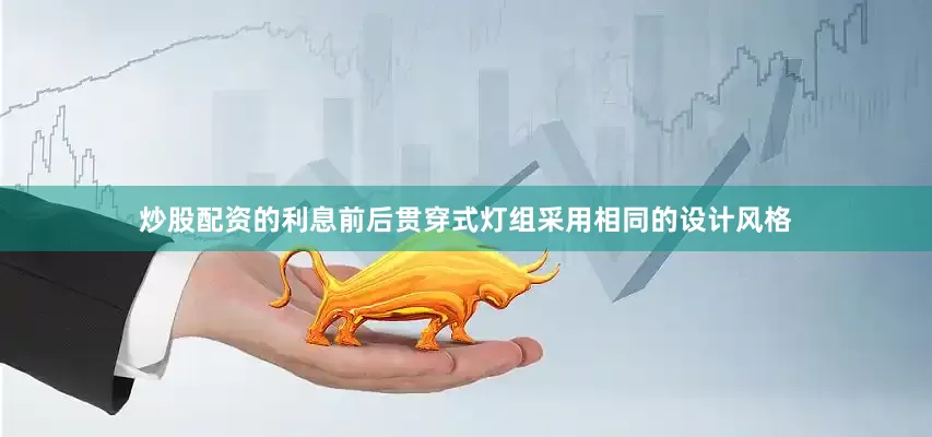 炒股配资的利息前后贯穿式灯组采用相同的设计风格
