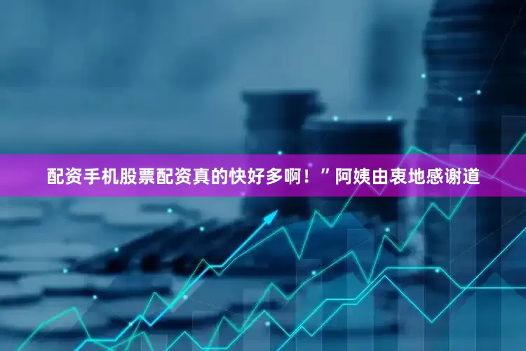 配资手机股票配资真的快好多啊！”阿姨由衷地感谢道