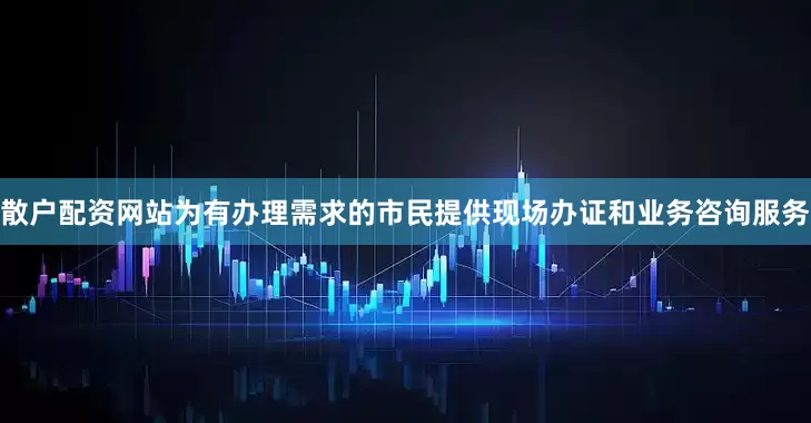 散户配资网站为有办理需求的市民提供现场办证和业务咨询服务