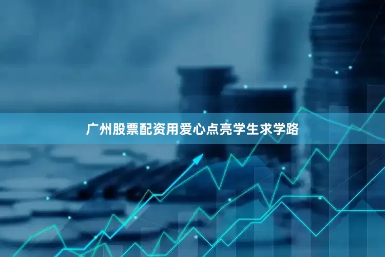 广州股票配资用爱心点亮学生求学路