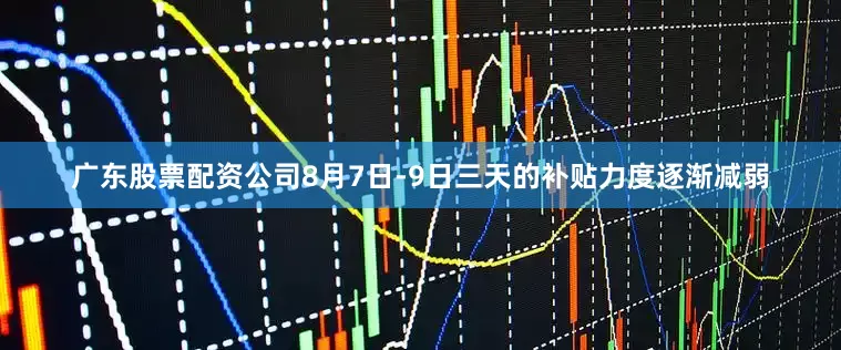 广东股票配资公司8月7日-9日三天的补贴力度逐渐减弱