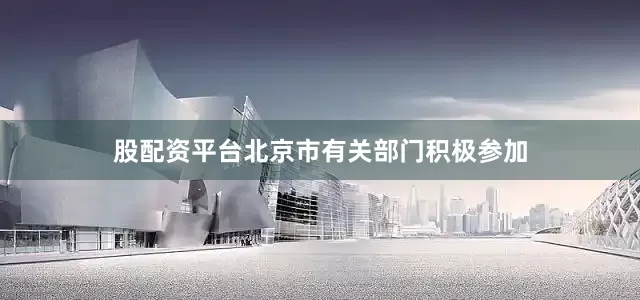 股配资平台北京市有关部门积极参加