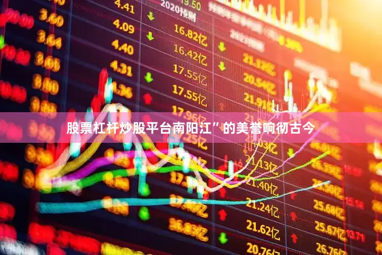 股票杠杆炒股平台南阳江”的美誉响彻古今
