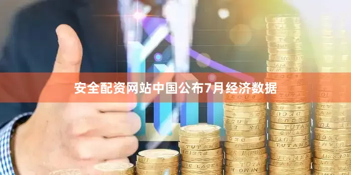 安全配资网站中国公布7月经济数据