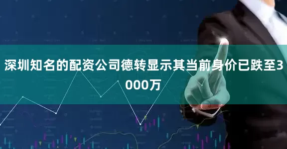 深圳知名的配资公司德转显示其当前身价已跌至3000万