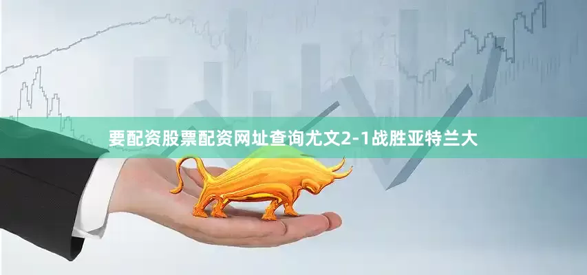要配资股票配资网址查询尤文2-1战胜亚特兰大