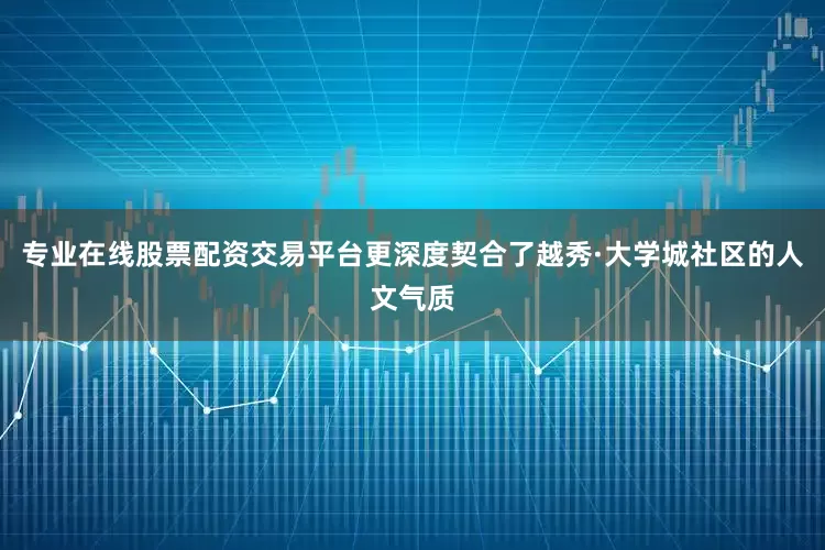 专业在线股票配资交易平台更深度契合了越秀·大学城社区的人文气质
